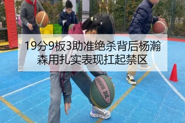 19分9板3助准绝杀背后杨瀚森用扎实表现扛起禁区